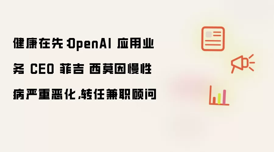 健康在先：OpenAI 应用业务 CEO 菲吉 西莫因慢性病严重恶化：转任兼职顾问