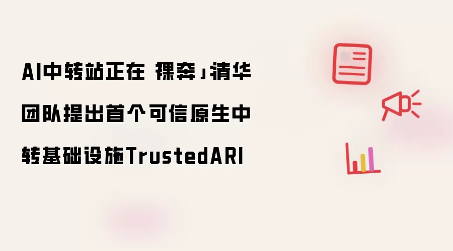 AI中转站正在“裸奔”：清华团队提出首个可信原生中转基础设施TrustedARI
