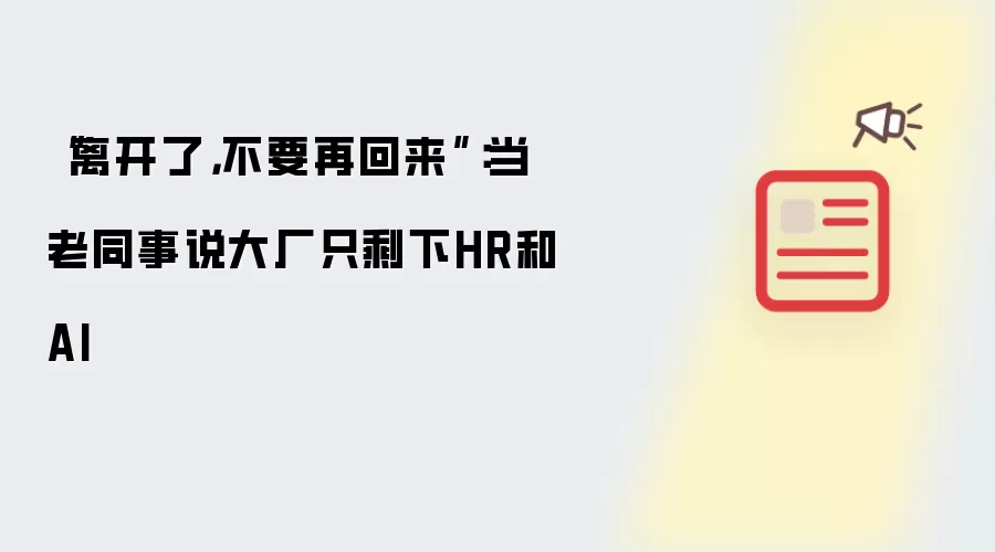 “离开了：不要再回来”：当老同事说大厂只剩下HR和AI
