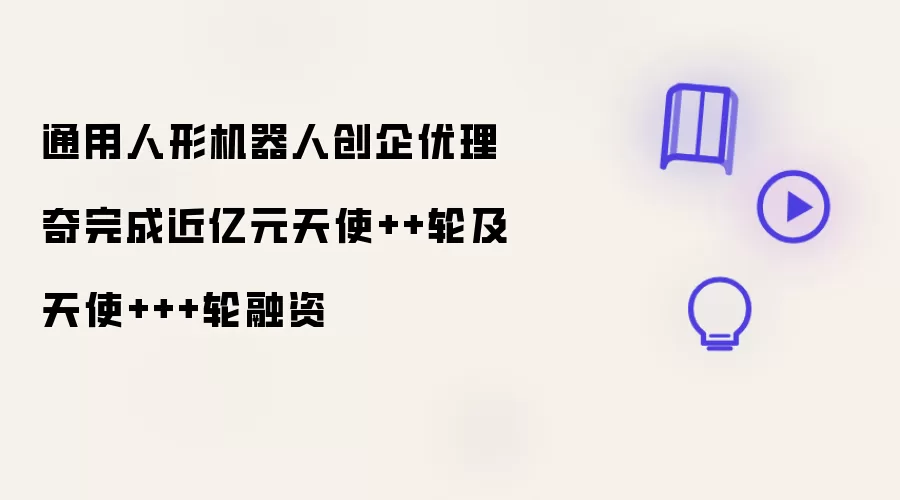 通用人形机器人创企优理奇完成近亿元天使++轮与天使+++轮融资