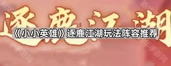 小小英雄逐鹿江湖阵容玩法推荐
