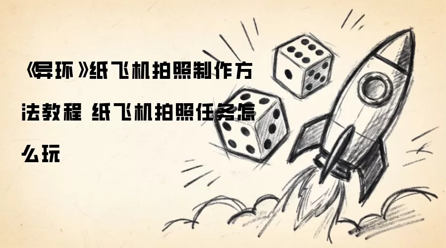 《异环》纸飞机拍照制作方法教程 纸飞机拍照任务玩法指南