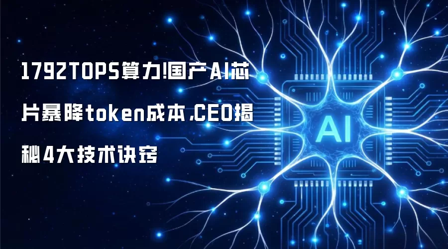 1792TOPS算力：国产AI芯片暴降token成本 CEO揭秘4大技术诀窍