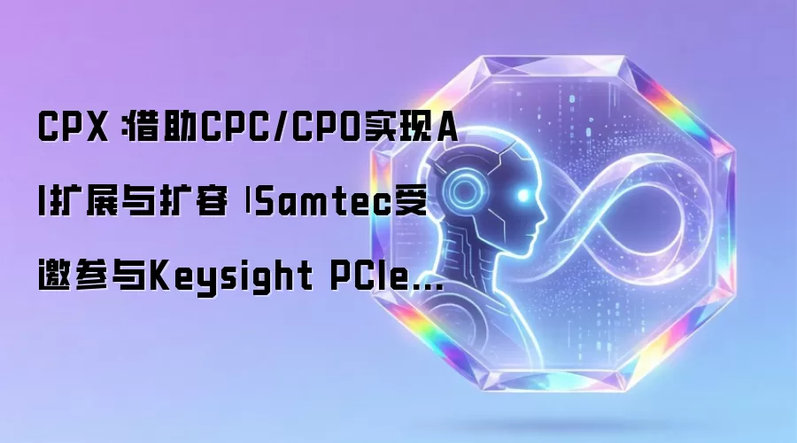 CPX：利用CPC/CPO实现AI扩展与扩容| Samtec受邀参与Keysight PCIe研讨会