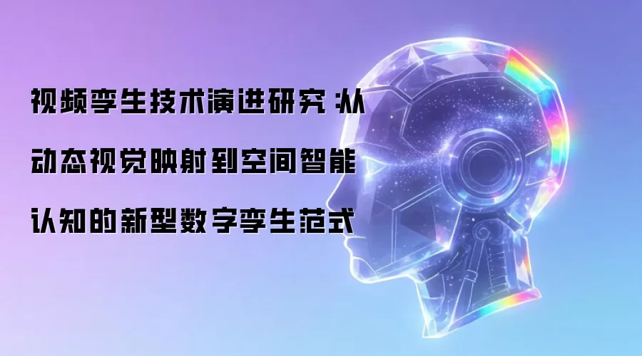 视频孪生技术演进探讨：从动态视觉映射到空间智能认知的新型数字孪生范式