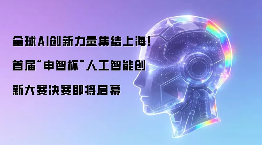 全球AI创新力量集结上海！首届申智杯人工智能创新大赛决赛即将启幕