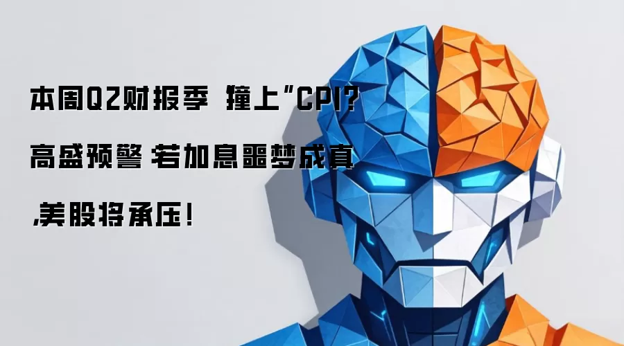 本周Q2财报季“撞上”CPI？高盛预警：若加息噩梦成真：美股将承压！