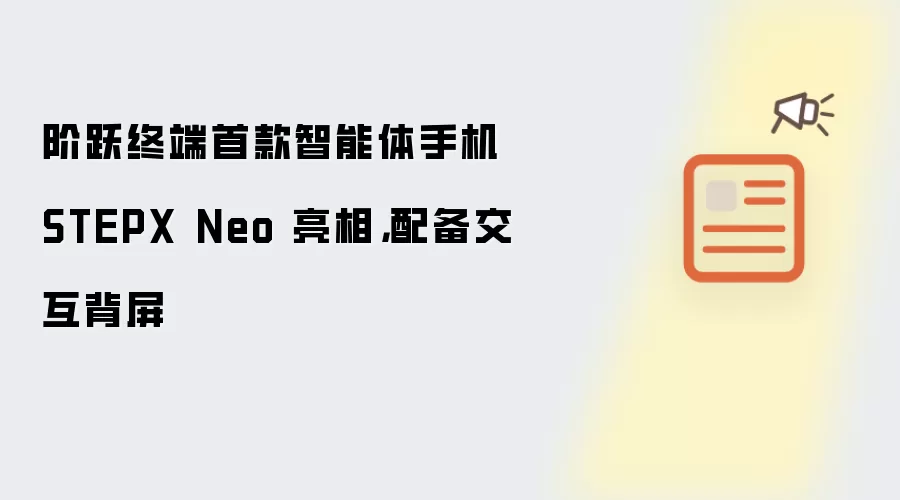 阶跃终端首款智能体手机 STEPX Neo 亮相：配备交互背屏