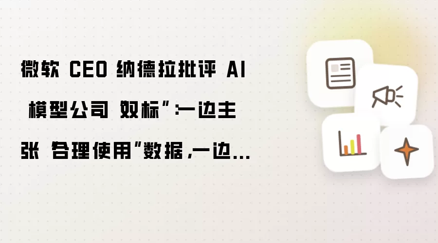 微软 CEO 纳德拉批评 AI 模型公司“双标”：一边主张“合理使用”数据:一边限制他人蒸馏