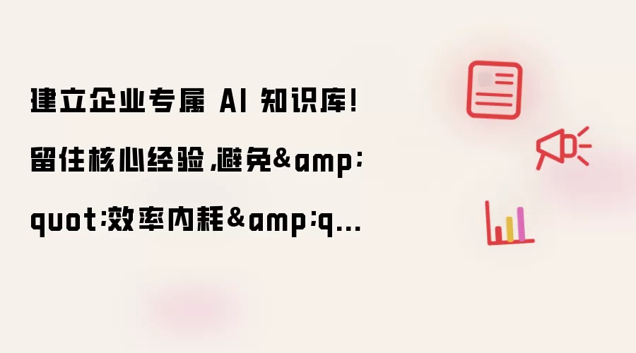 建立企业专属 AI 知识库！留住核心经验：避免"效率内耗"
