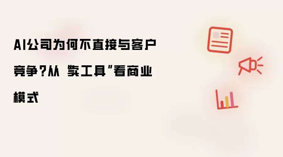 AI公司为何不直接和客户竞争？从“卖工具”看商业模式