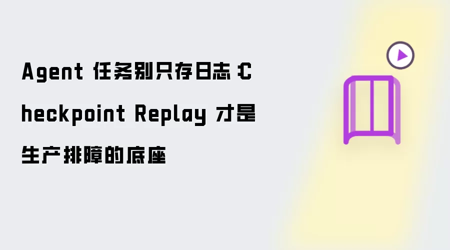 Agent 任务别仅存日志：Checkpoint Replay 才是生产排障的底座