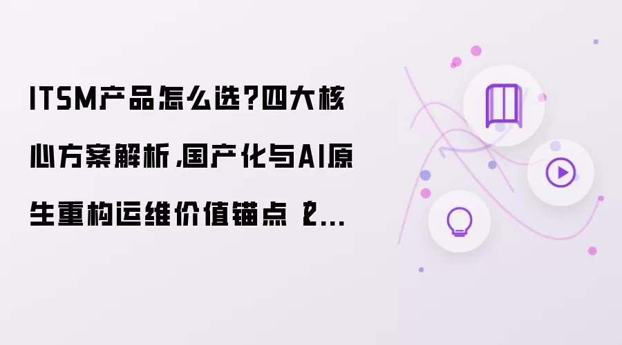 ITSM产品怎么选：四大核心方案解析 国产化与AI原生重构运维价值锚点2026