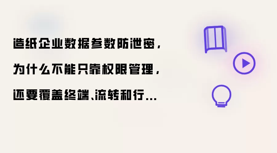 造纸企业数据参数防泄密:为什么不能只靠权限管理:还要覆盖终端、流转和行为风险
