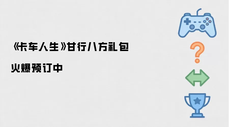 《卡车人生》甘行八方礼包火热预订中