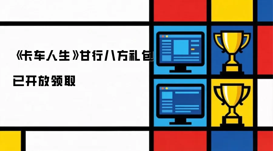 “卡车人生”甘行八方礼包已开放领取