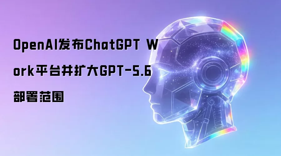 OpenAI发布ChatGPT Work平台并扩大GPT-5.6部署范围