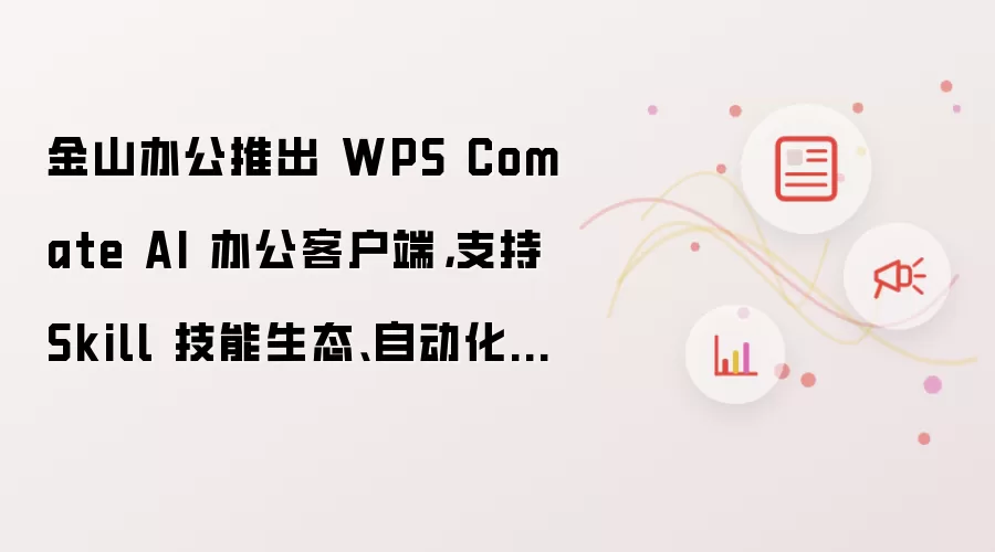 金山办公推出 WPS Comate AI 办公客户端,支持 Skill 技能生态、自动化任务、Wiki 知识库等