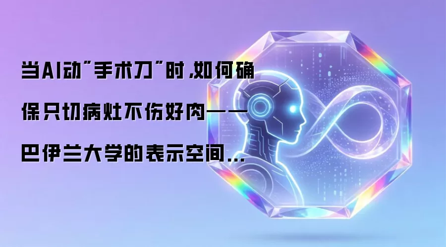 当AI动手术刀时，如何确保只切病灶不伤好肉——巴伊兰大学的表示空间精准擦除研究