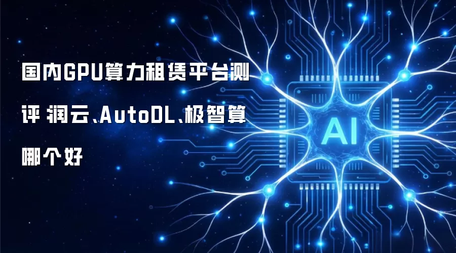 国内GPU算力租赁平台测评：润云：AutoDL：极智算哪个好
