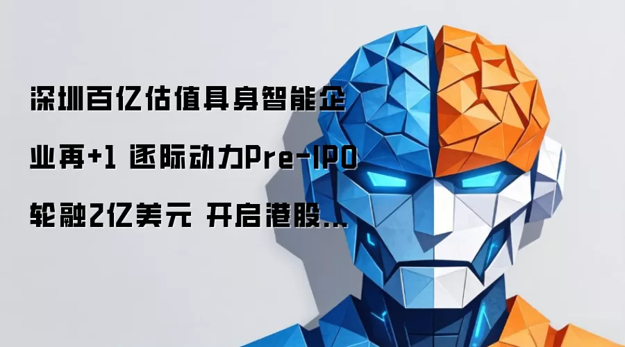 深圳百亿估值具身智能企业再+1 逐际动力完成2亿美元Pre-IPO轮融资 冲刺港股上市