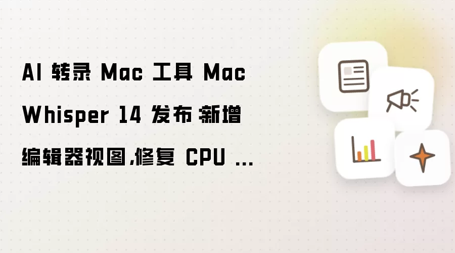 AI 转录 Mac 工具 MacWhisper 14 版本发布：增加编辑器视图 解决CPU占用过高问题