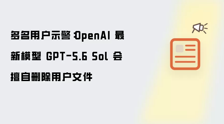 多位用户示警：OpenAI 最新模型 GPT-5.6 Sol 会擅自删除用户文件