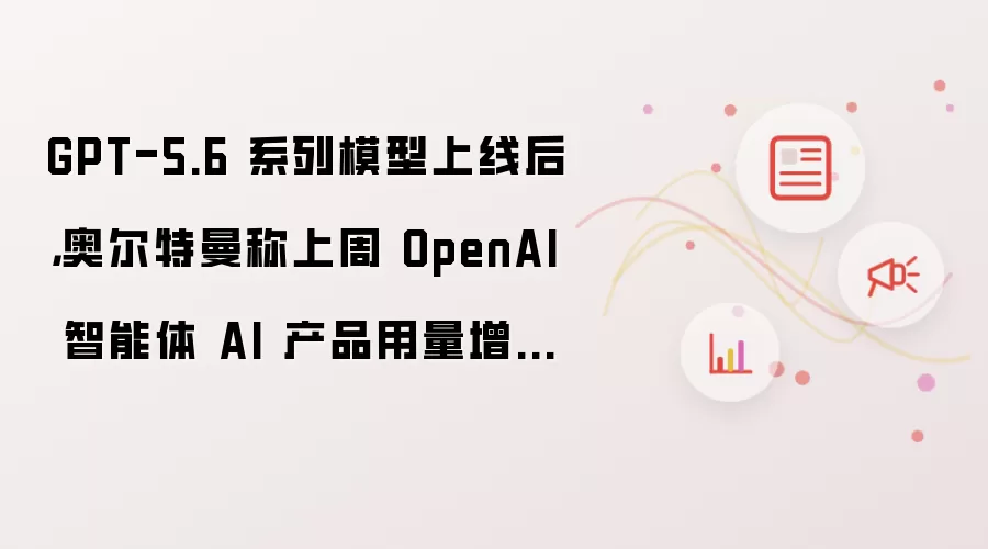 GPT-5.6 系列模型上线后:奥尔特曼称上周 OpenAI 智能体 AI 产品用量增长 2.5 倍