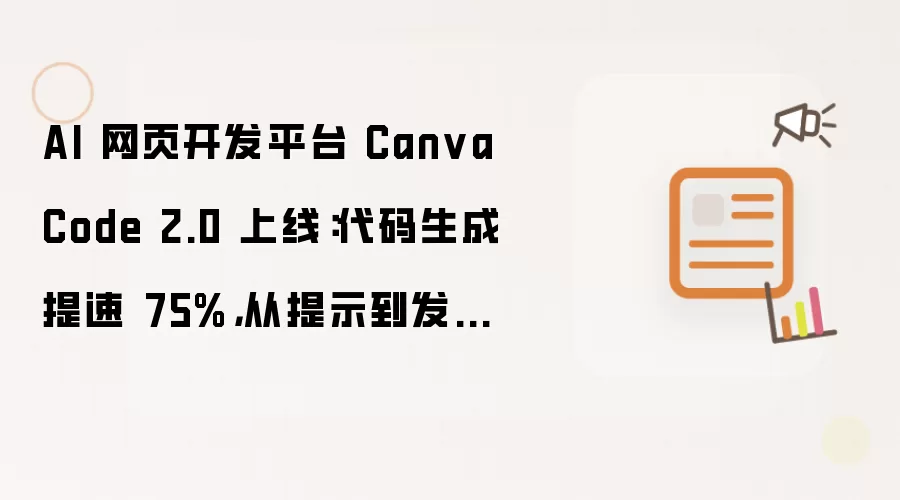 AI 网页开发平台 Canva Code 2.0 上线：代码生成提速 75%：从提示到发布提速 30%