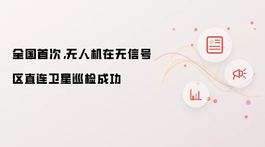 全国首次：无人机在无信号区直连卫星巡检成功