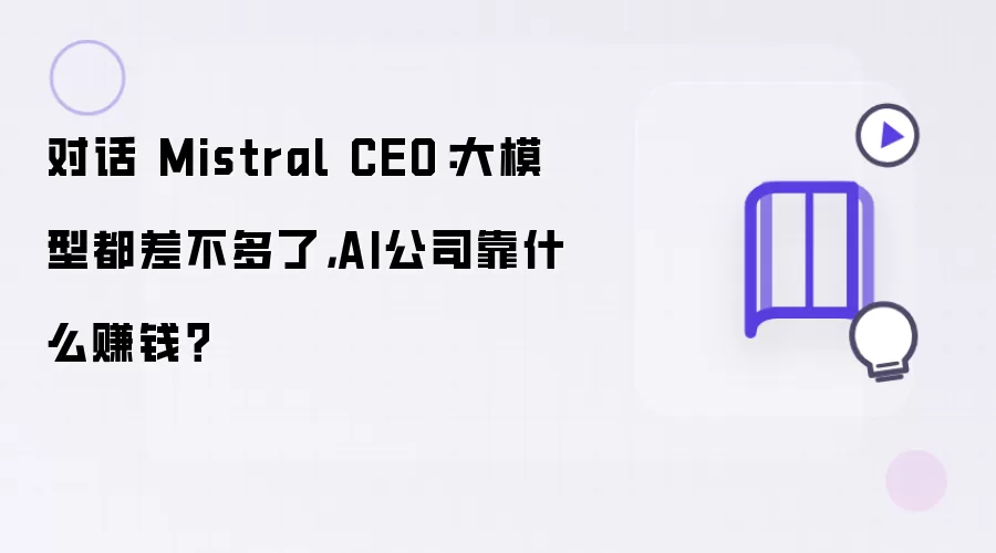 对话 Mistral CEO：大模型水平相当，AI公司靠什么赚钱？