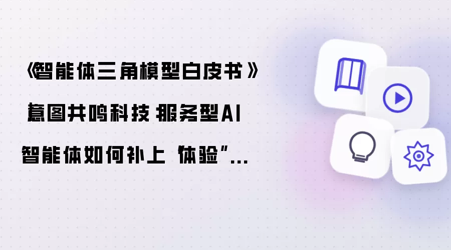 《智能体三角模型白皮书》丨意图共鸣科技：服务型AI智能体怎样补足体验这一维