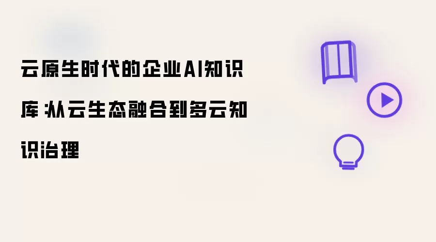 云原生时代企业AI知识库：从云生态融合到多云知识治理