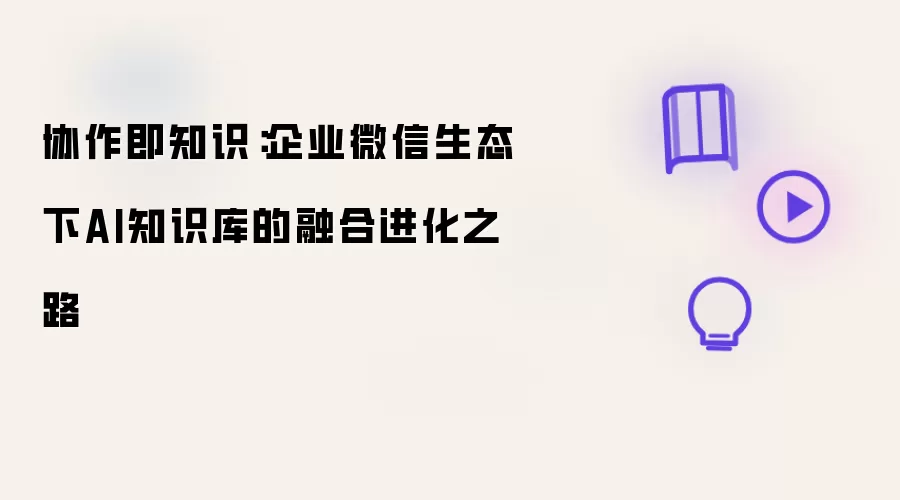协作即知识：企业微信生态下AI知识库的融合进化路径