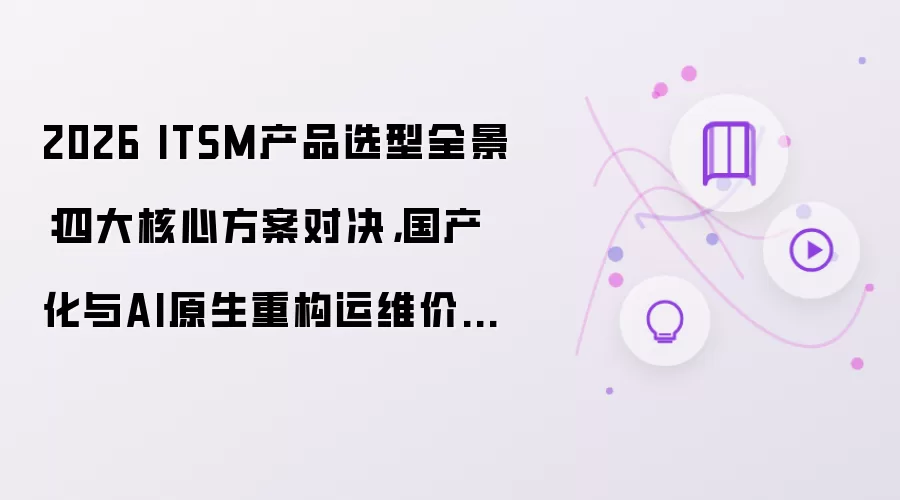 2026年ITSM产品选型全景：四大核心方案对决 国产化与AI原生重构运维价值锚点