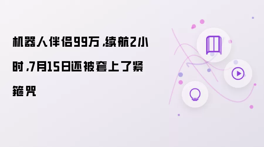 机器人伴侣99万 续航2小时 7月15日还被套上了紧箍咒