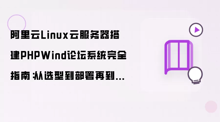 阿里云Linux云服务器搭建PHPWind论坛系统完全指南：从选型到部署再到安全优化