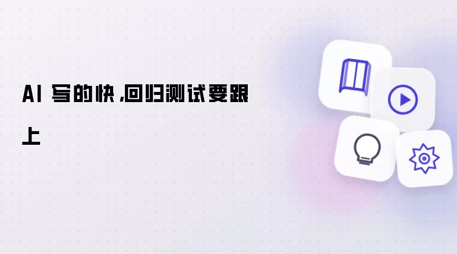 AI 写的快:回归测试要跟上