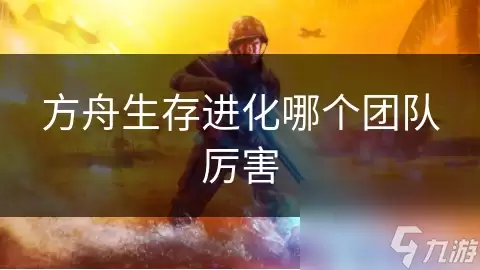 方舟生存进化哪个团队最厉害