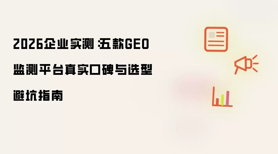 2026企业实测:五款GEO监测平台真实口碑与选型避坑指南