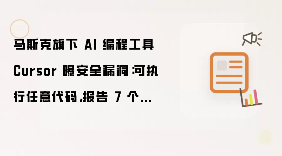 马斯克旗下 AI 编程工具 Cursor 曝安全漏洞：可执行任意代码，报告 7 个月未修复
