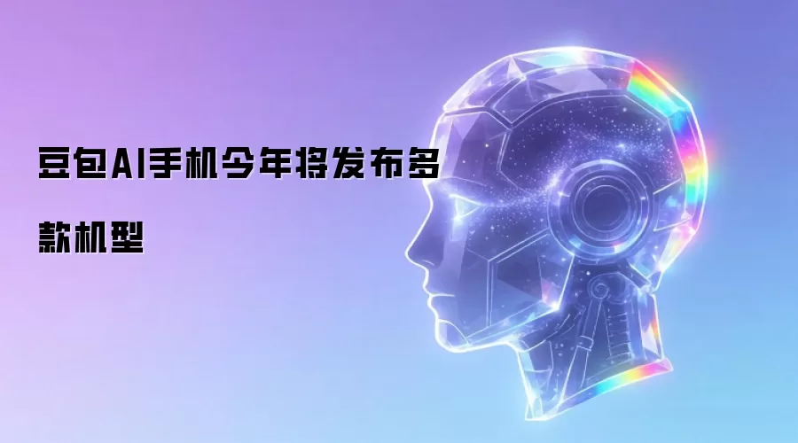 豆包AI手机今年将推出多款机型