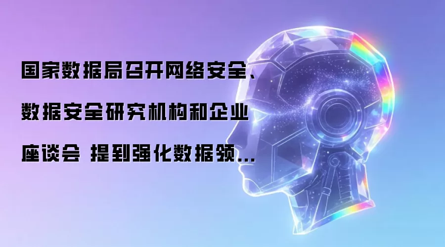 国家数据局召开网络安全、数据安全研究机构与企业座谈会 提到强化数据领域核心技术攻关