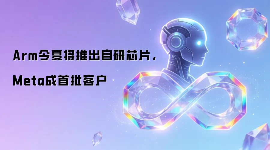 Arm今夏将推出自研芯片：Meta成首批客户