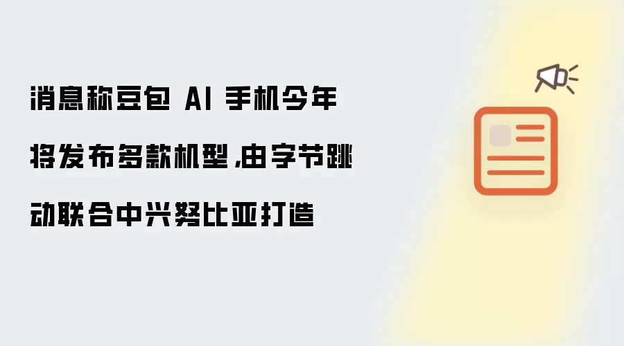 消息称豆包 AI 手机今年将发布多款机型:由字节跳动联合中兴努比亚打造