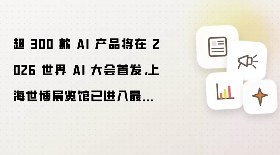超 300 款 AI 产品将在 2026 世界 AI 大会首发：上海世博展览馆已进入最后布展调试阶段