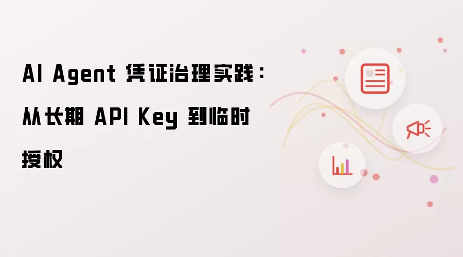 AI Agent 凭证治理实践：从长期API Key转向临时授权