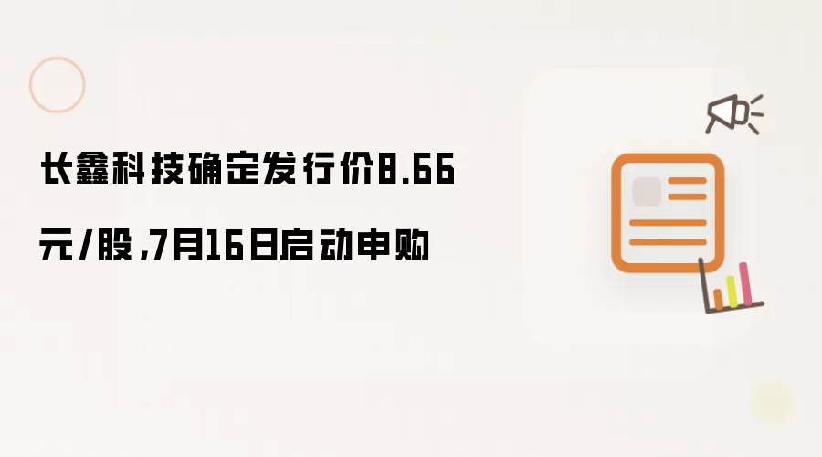 长鑫科技发行价定为8.66元/股 7月16日开启申购