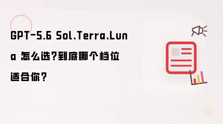 GPT-5.6 Sol Terra Luna 怎么选？到底哪个档位适合你？