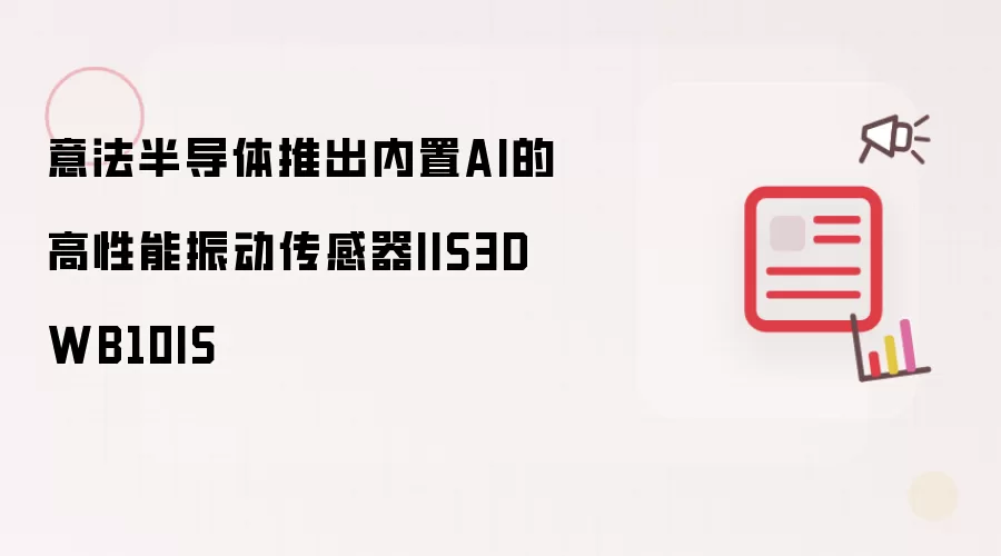 意法半导体推出集成AI的高性能振动传感器IIS3DWB10IS